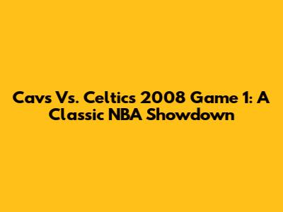 Cavs Vs. Celtics 2008 Game 1: A Classic NBA Showdown