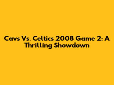 Cavs Vs. Celtics 2008 Game 2: A Thrilling Showdown