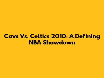 Cavs Vs. Celtics 2010: A Defining NBA Showdown