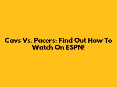 Cavs Vs. Pacers: Find Out How To Watch On ESPN!
