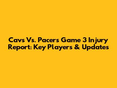 Cavs Vs. Pacers Game 3 Injury Report: Key Players & Updates