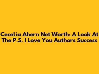 Cecelia Ahern Net Worth: A Look At The "P.S. I Love You" Author's Success