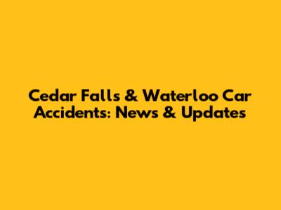 Cedar Falls & Waterloo Car Accidents: News & Updates