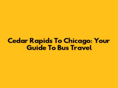 Cedar Rapids To Chicago: Your Guide To Bus Travel