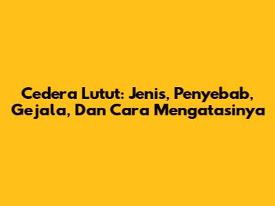 Cedera Lutut: Jenis, Penyebab, Gejala, Dan Cara Mengatasinya