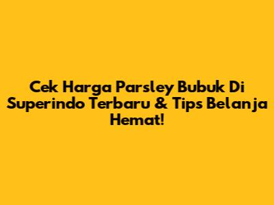 Cek Harga Parsley Bubuk Di Superindo Terbaru & Tips Belanja Hemat!