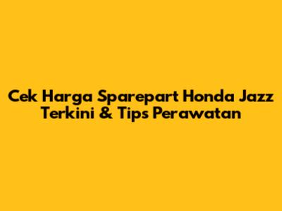 Cek Harga Sparepart Honda Jazz Terkini & Tips Perawatan