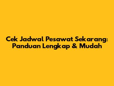 Cek Jadwal Pesawat Sekarang: Panduan Lengkap & Mudah