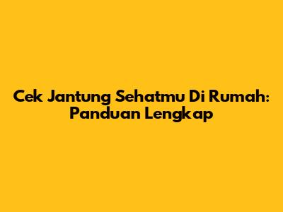 Cek Jantung Sehatmu Di Rumah: Panduan Lengkap