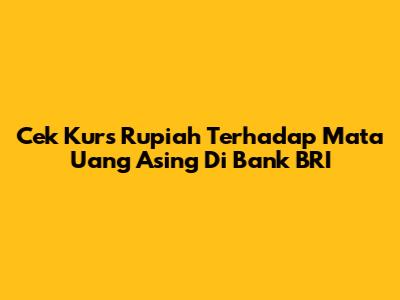 Cek Kurs Rupiah Terhadap Mata Uang Asing Di Bank BRI