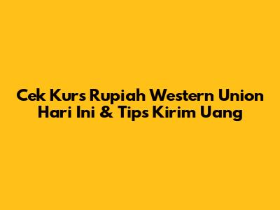 Cek Kurs Rupiah Western Union Hari Ini & Tips Kirim Uang