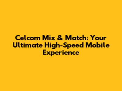 Celcom Mix & Match: Your Ultimate High-Speed Mobile Experience