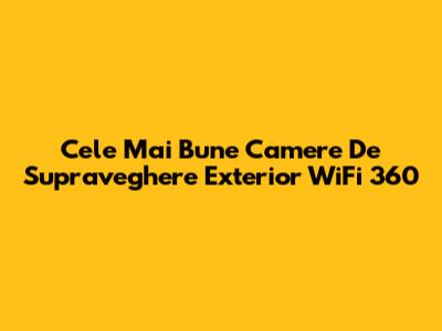 Cele Mai Bune Camere De Supraveghere Exterior WiFi 360