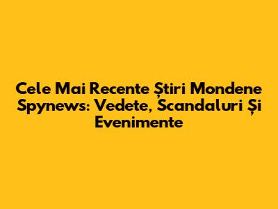 Cele Mai Recente Știri Mondene Spynews: Vedete, Scandaluri Și Evenimente