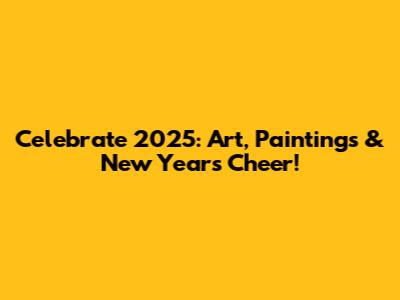 Celebrate 2025: Art, Paintings & New Year's Cheer!