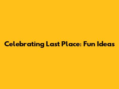 Celebrating Last Place: Fun Ideas