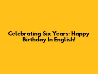 Celebrating Six Years: Happy Birthday In English!