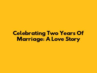Celebrating Two Years Of Marriage: A Love Story