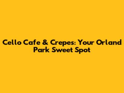 Cello Cafe & Crepes: Your Orland Park Sweet Spot