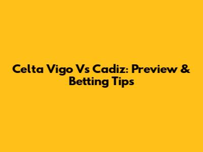 Celta Vigo Vs Cadiz: Preview & Betting Tips