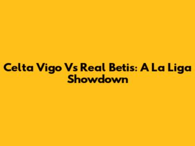 Celta Vigo Vs Real Betis: A La Liga Showdown