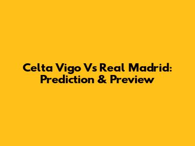 Celta Vigo Vs Real Madrid: Prediction & Preview