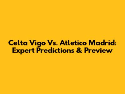 Celta Vigo Vs. Atletico Madrid: Expert Predictions & Preview