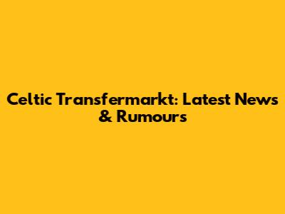 Celtic Transfermarkt: Latest News & Rumours