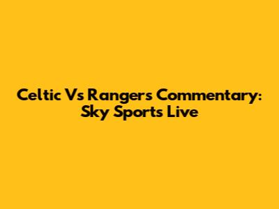 Celtic Vs Rangers Commentary: Sky Sports Live