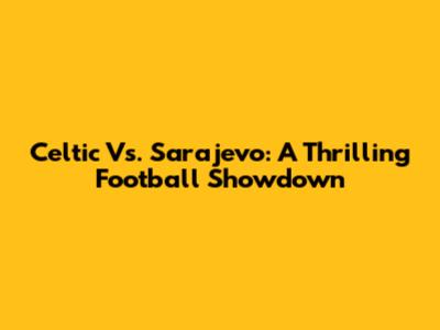 Celtic Vs. Sarajevo: A Thrilling Football Showdown