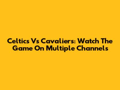 Celtics Vs Cavaliers: Watch The Game On Multiple Channels