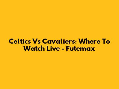 Celtics Vs Cavaliers: Where To Watch Live - Futemax