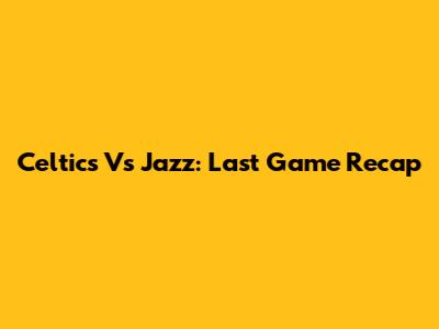 Celtics Vs Jazz: Last Game Recap