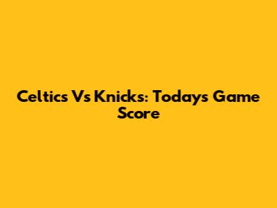 Celtics Vs Knicks: Today's Game Score