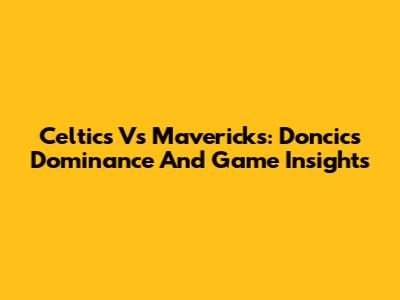 Celtics Vs Mavericks: Doncic's Dominance And Game Insights