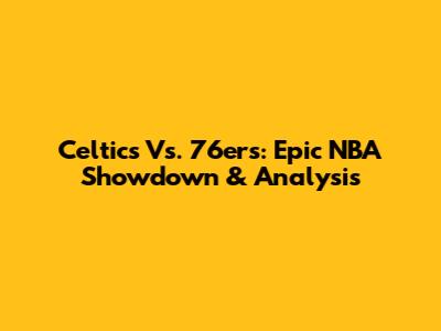 Celtics Vs. 76ers: Epic NBA Showdown & Analysis