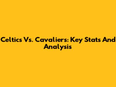 Celtics Vs. Cavaliers: Key Stats And Analysis