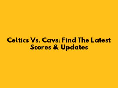 Celtics Vs. Cavs: Find The Latest Scores & Updates