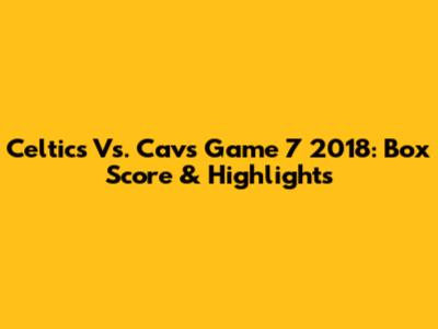 Celtics Vs. Cavs Game 7 2018: Box Score & Highlights