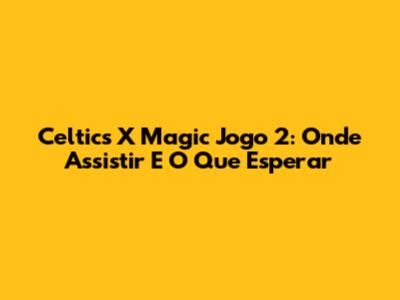 Celtics X Magic Jogo 2: Onde Assistir E O Que Esperar