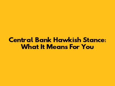 Central Bank Hawkish Stance: What It Means For You