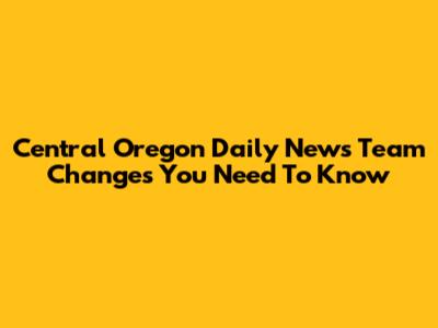 Central Oregon Daily News Team Changes You Need To Know
