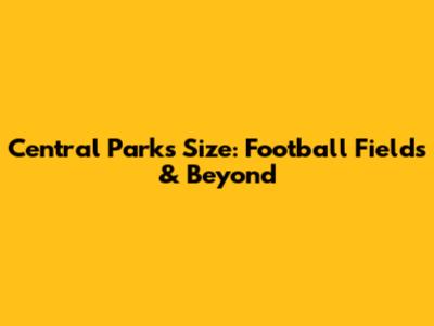 Central Park's Size: Football Fields & Beyond