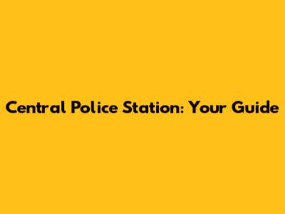 Central Police Station: Your Guide