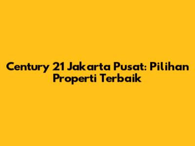 Century 21 Jakarta Pusat: Pilihan Properti Terbaik