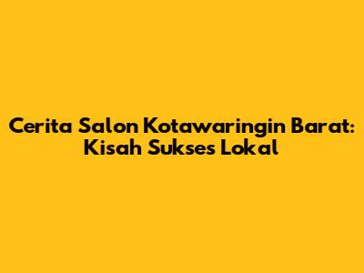 Cerita Salon Kotawaringin Barat: Kisah Sukses Lokal