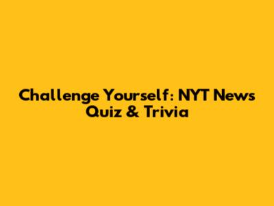 Challenge Yourself: NYT News Quiz & Trivia