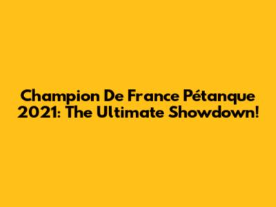 Champion De France Pétanque 2021: The Ultimate Showdown!