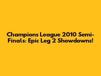 Champions League 2010 Semi-Finals: Epic Leg 2 Showdowns!