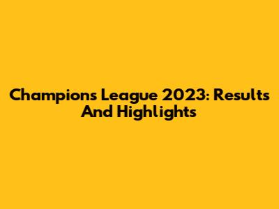 Champions League 2023: Results And Highlights